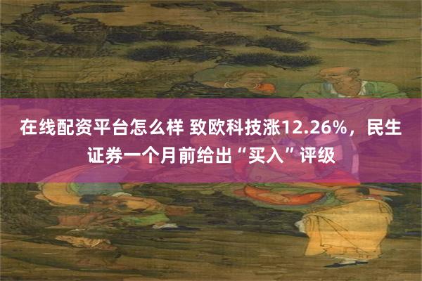 在线配资平台怎么样 致欧科技涨12.26%，民生证券一个月前给出“买入”评级