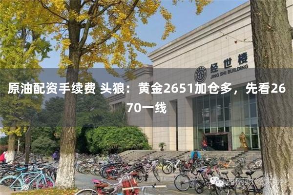 原油配资手续费 头狼：黄金2651加仓多，先看2670一线