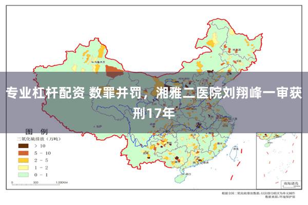 专业杠杆配资 数罪并罚，湘雅二医院刘翔峰一审获刑17年