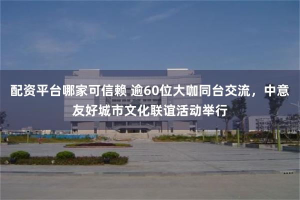 配资平台哪家可信赖 逾60位大咖同台交流，中意友好城市文化联谊活动举行