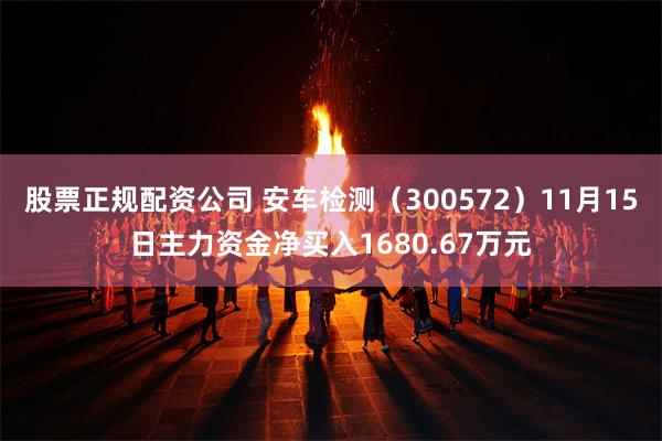 股票正规配资公司 安车检测（300572）11月15日主力资金净买入1680.67万元