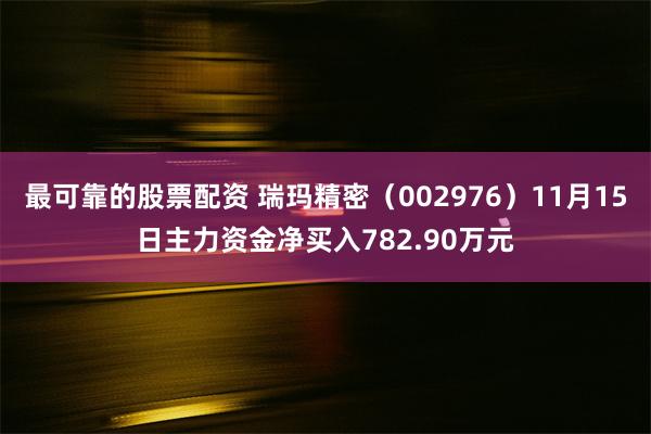 最可靠的股票配资 瑞玛精密（002976）11月15日主力资金净买入782.90万元