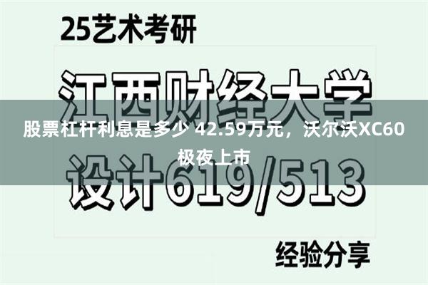 股票杠杆利息是多少 42.59万元，沃尔沃XC60极夜上市