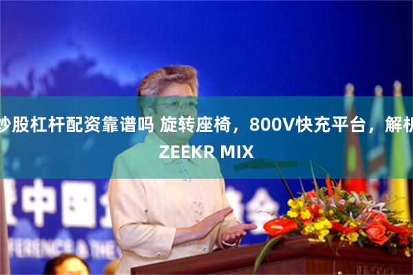 炒股杠杆配资靠谱吗 旋转座椅，800V快充平台，解析ZEEKR MIX