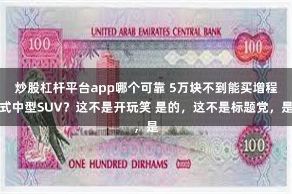 炒股杠杆平台app哪个可靠 5万块不到能买增程式中型SUV？这不是开玩笑 是的，这不是标题党，是