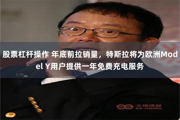 股票杠杆操作 年底前拉销量，特斯拉将为欧洲Model Y用户提供一年免费充电服务