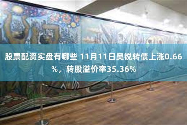 股票配资实盘有哪些 11月11日奥锐转债上涨0.66%，转股溢价率35.36%