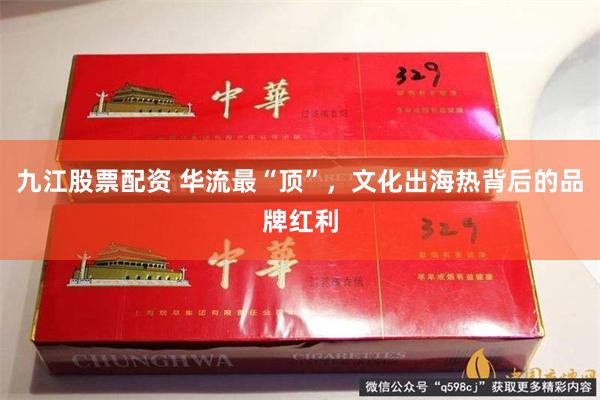 九江股票配资 华流最“顶”，文化出海热背后的品牌红利