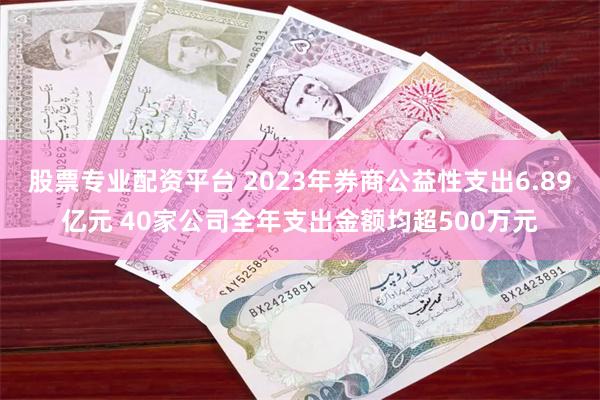 股票专业配资平台 2023年券商公益性支出6.89亿元 40家公司全年支出金额均超500万元