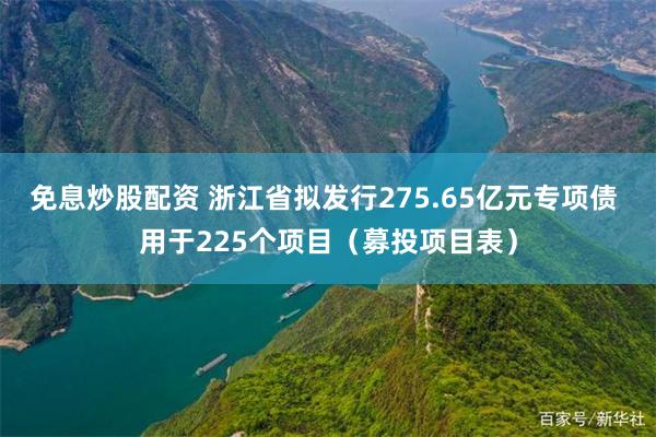 免息炒股配资 浙江省拟发行275.65亿元专项债 用于225个项目（募投项目表）