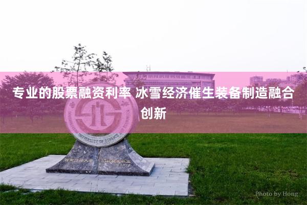 专业的股票融资利率 冰雪经济催生装备制造融合创新