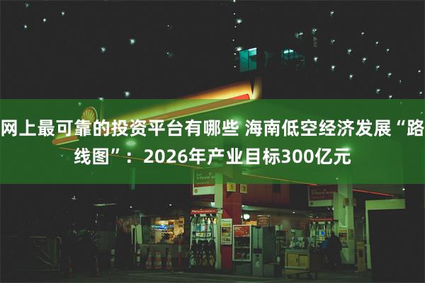 网上最可靠的投资平台有哪些 海南低空经济发展“路线图”：2026年产业目标300亿元