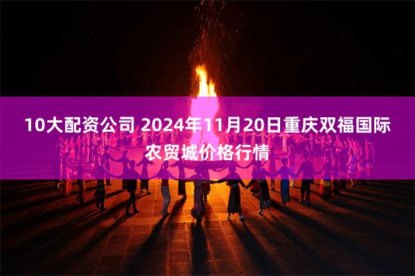 10大配资公司 2024年11月20日重庆双福国际农贸城价格行情