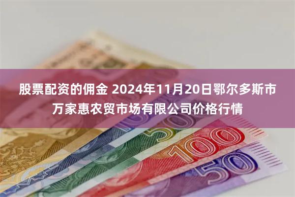 股票配资的佣金 2024年11月20日鄂尔多斯市万家惠农贸市场有限公司价格行情