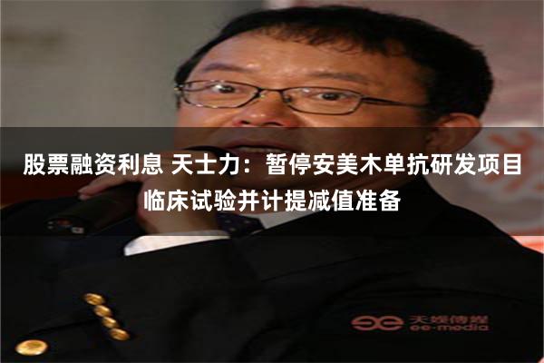 股票融资利息 天士力：暂停安美木单抗研发项目临床试验并计提减值准备