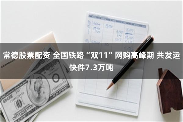 常德股票配资 全国铁路“双11”网购高峰期 共发运快件7.3万吨