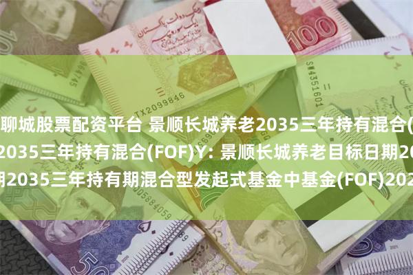 聊城股票配资平台 景顺长城养老2035三年持有混合(FOF)A,景顺长城养老2035三年持有混合(FOF)Y: 景顺长城养老目标日期2035三年持有期混合型发起式基金中基金(FOF)2024年第3号更新招募说明书