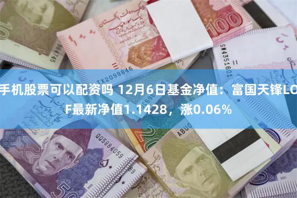 手机股票可以配资吗 12月6日基金净值：富国天锋LOF最新净值1.1428，涨0.06%