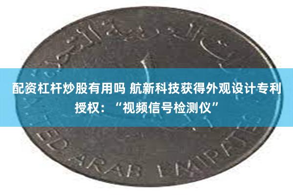 配资杠杆炒股有用吗 航新科技获得外观设计专利授权：“视频信号检测仪”