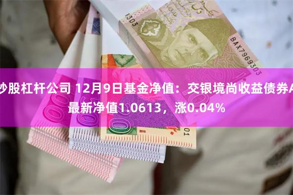 炒股杠杆公司 12月9日基金净值：交银境尚收益债券A最新净值1.0613，涨0.04%