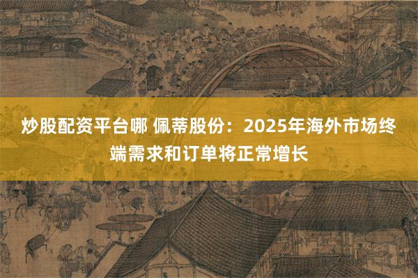 炒股配资平台哪 佩蒂股份：2025年海外市场终端需求和订单将正常增长