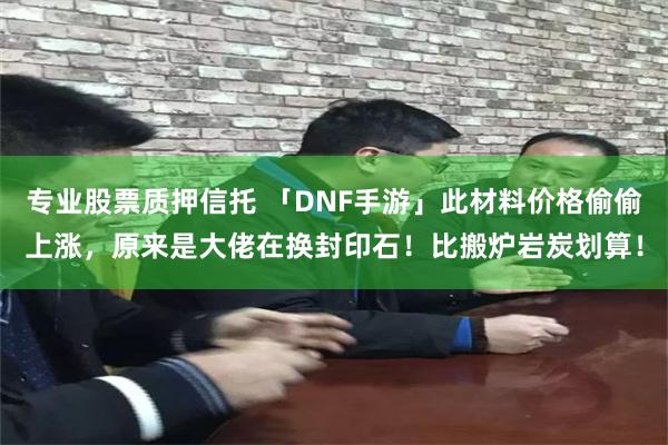 专业股票质押信托 「DNF手游」此材料价格偷偷上涨，原来是大佬在换封印石！比搬炉岩炭划算！