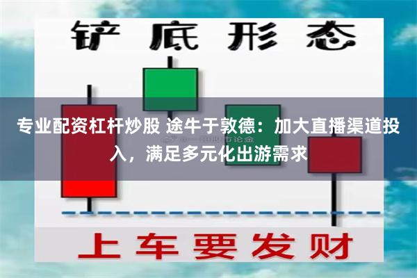 专业配资杠杆炒股 途牛于敦德：加大直播渠道投入，满足多元化出游需求