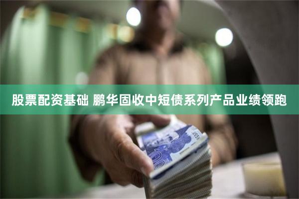 股票配资基础 鹏华固收中短债系列产品业绩领跑