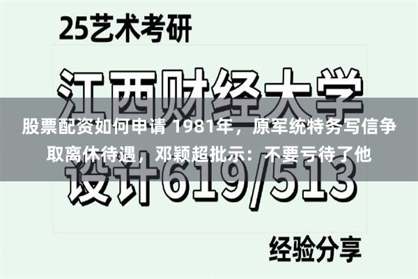 股票配资如何申请 1981年，原军统特务写信争取离休待遇，邓颖超批示：不要亏待了他