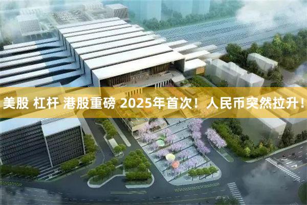 美股 杠杆 港股重磅 2025年首次！人民币突然拉升！