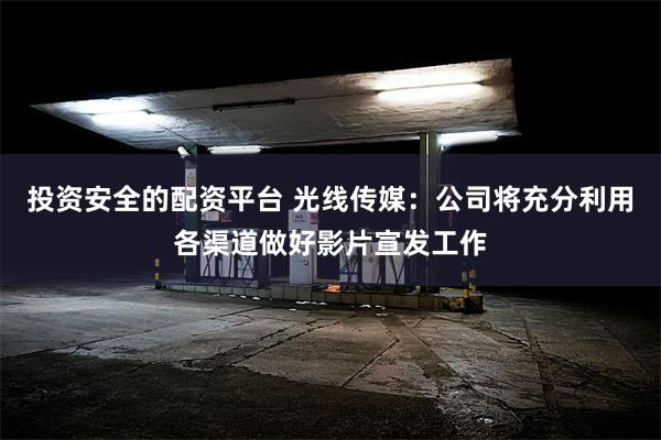 投资安全的配资平台 光线传媒：公司将充分利用各渠道做好影片宣发工作