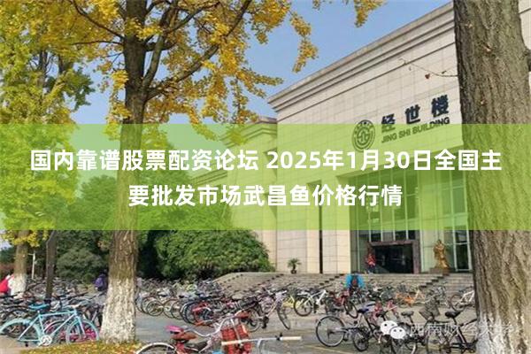 国内靠谱股票配资论坛 2025年1月30日全国主要批发市场武昌鱼价格行情