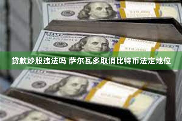 贷款炒股违法吗 萨尔瓦多取消比特币法定地位