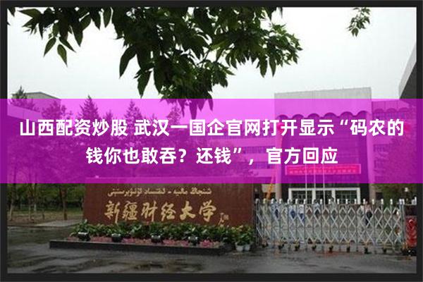 山西配资炒股 武汉一国企官网打开显示“码农的钱你也敢吞？还钱”，官方回应