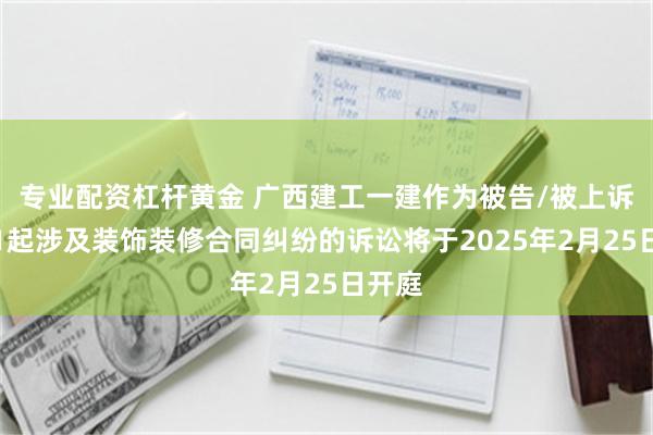 专业配资杠杆黄金 广西建工一建作为被告/被上诉人的1起涉及装饰装修合同纠纷的诉讼将于2025年2月25日开庭