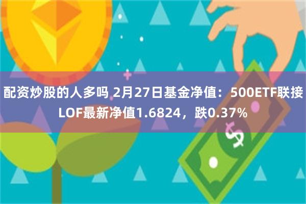 配资炒股的人多吗 2月27日基金净值：500ETF联接LOF最新净值1.6824，跌0.37%