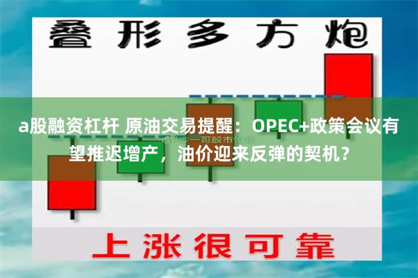 a股融资杠杆 原油交易提醒：OPEC+政策会议有望推迟增产，油价迎来反弹的契机？